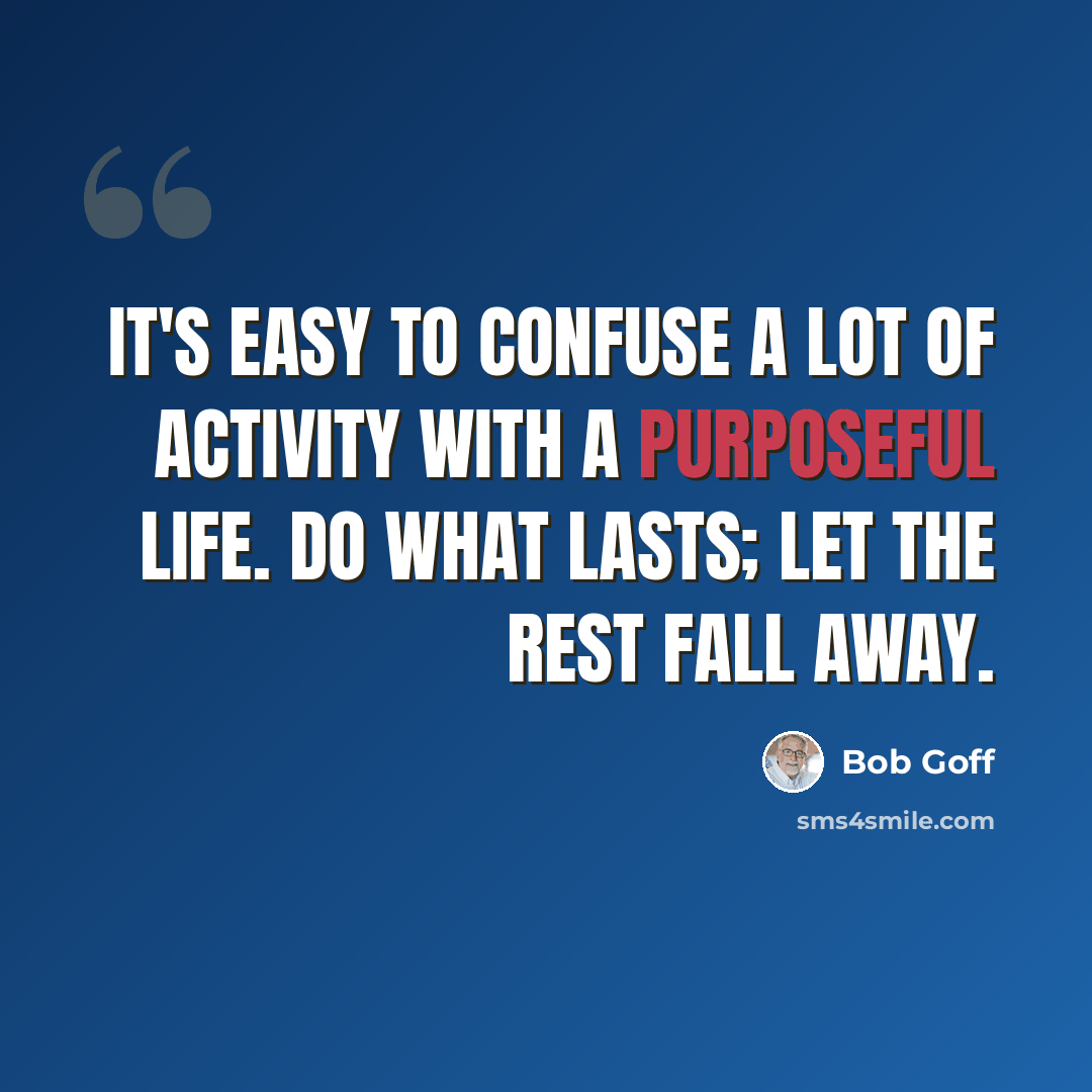 “It's easy to confuse a lot of activity with a purposeful life. Do what lasts; let the rest fall away.” quote by Bob Goff
