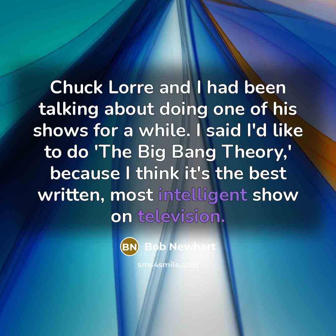 “Chuck Lorre and I had been talking about doing one of his shows for a while. I said I'd like to do 'The Big Bang Theory,' because I think it's the best written, most intelligent show on television.” quote by Bob Newhart