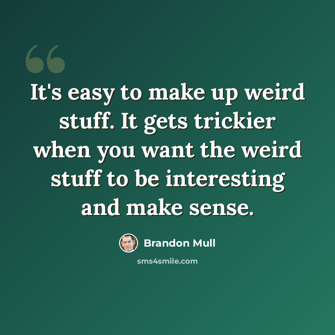 “It's easy to make up weird stuff. It gets trickier when you want the weird stuff to be interesting and make sense.” quote by Brandon Mull