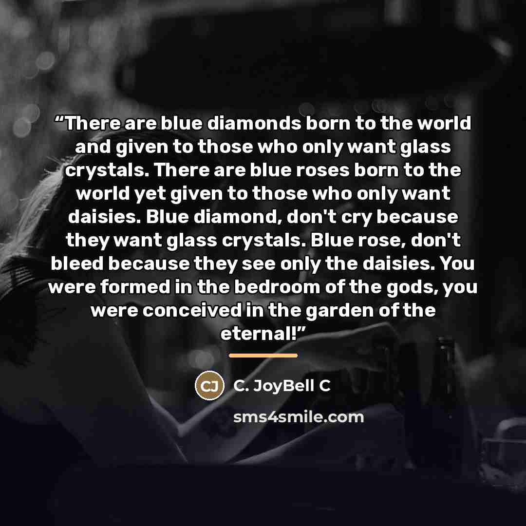 “There are blue diamonds born to the world and given to those who only want glass crystals. There are blue roses born to the world yet given to those who only want daisies. Blue diamond, don't cry because they want glass crystals. Blue rose, don't bleed because they see only the daisies. You were…” quote by C. JoyBell C