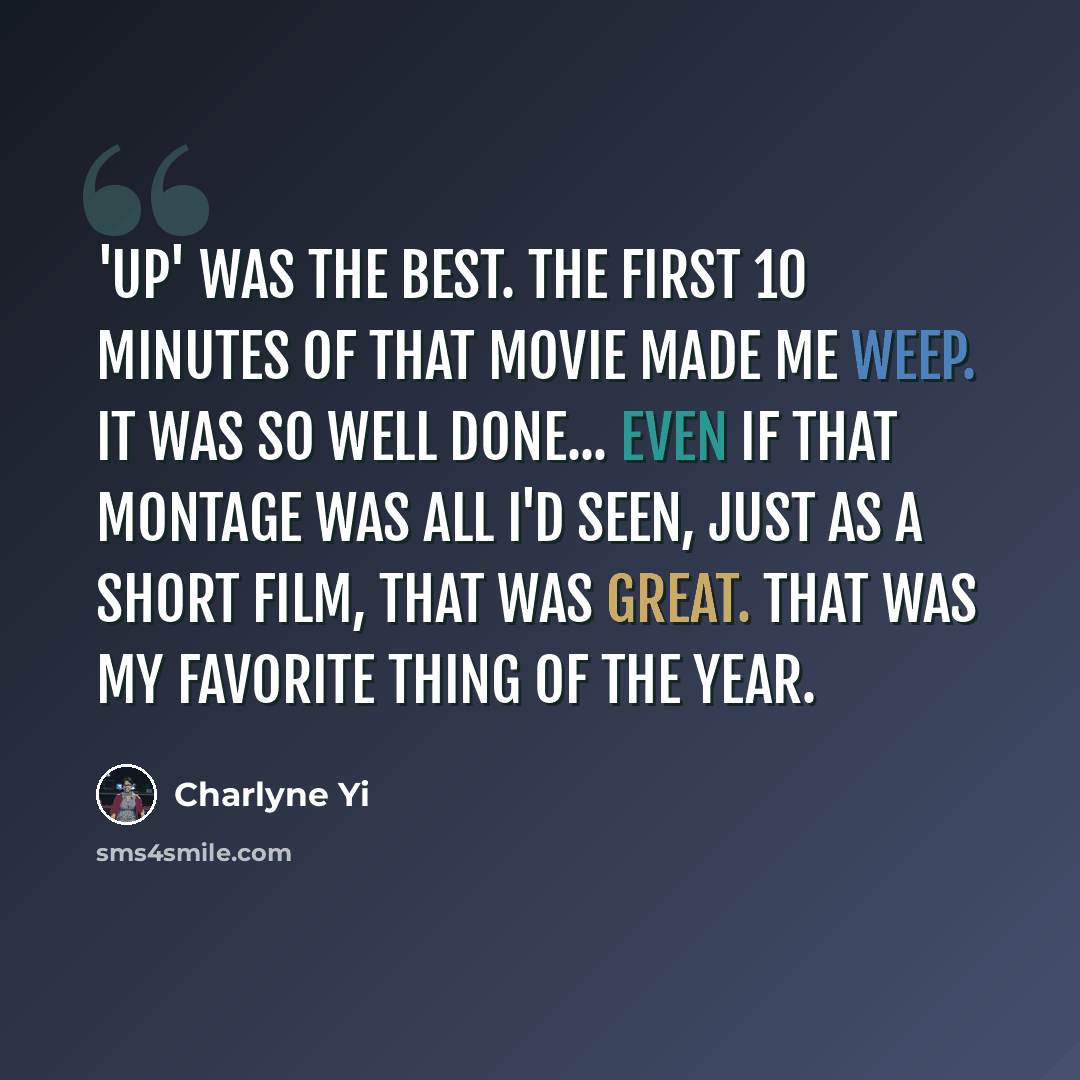 “'Up' was the best. The first 10 minutes of that movie made me weep. It was so well done... even if that montage was all I'd seen, just as a short film, that was great. That was my favorite thing of the year.” quote by Charlyne Yi