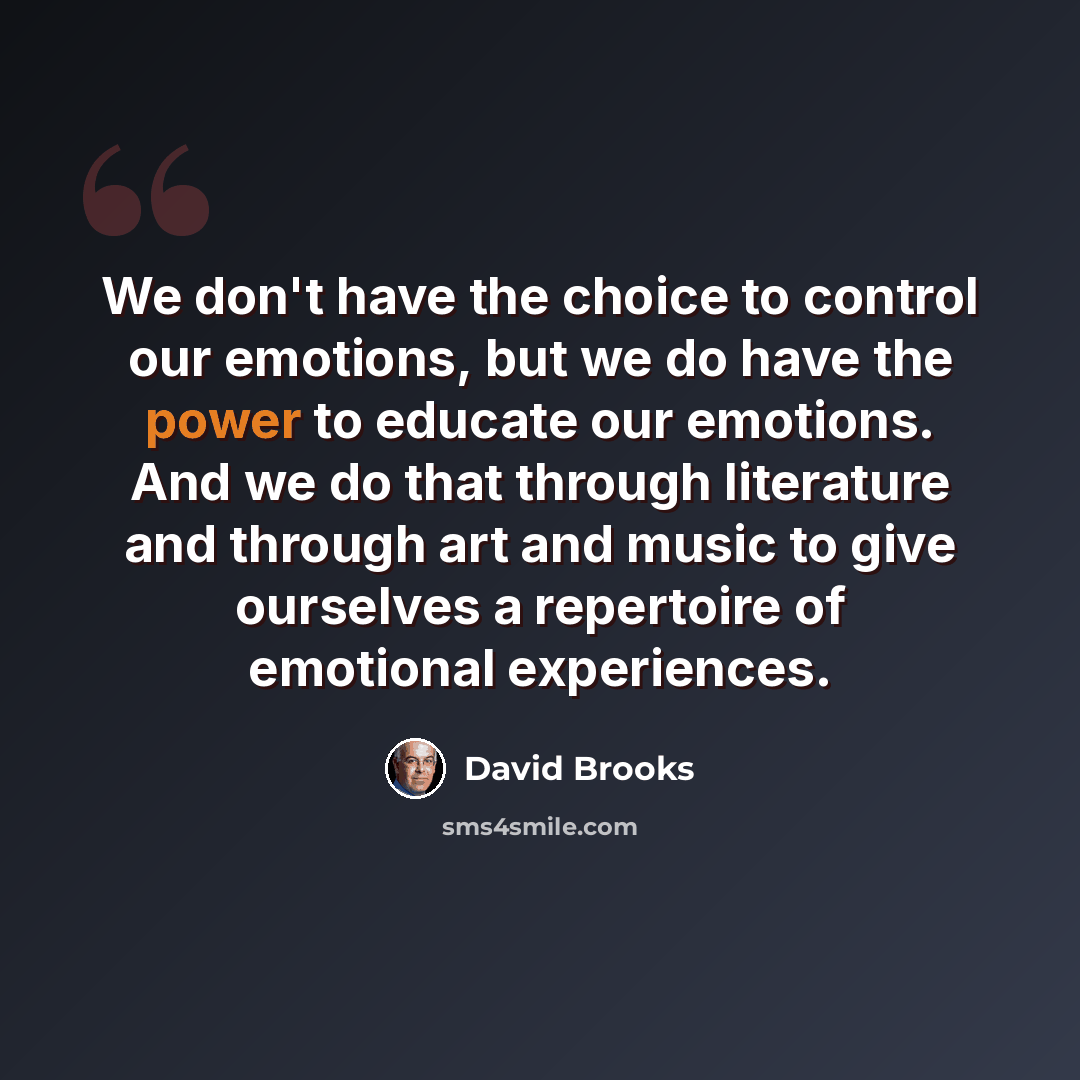 “We don't have the choice to control our emotions, but we do have the power to educate our emotions. And we do that through literature and through art and music to give ourselves a repertoire of emotional experiences.” quote by David Brooks