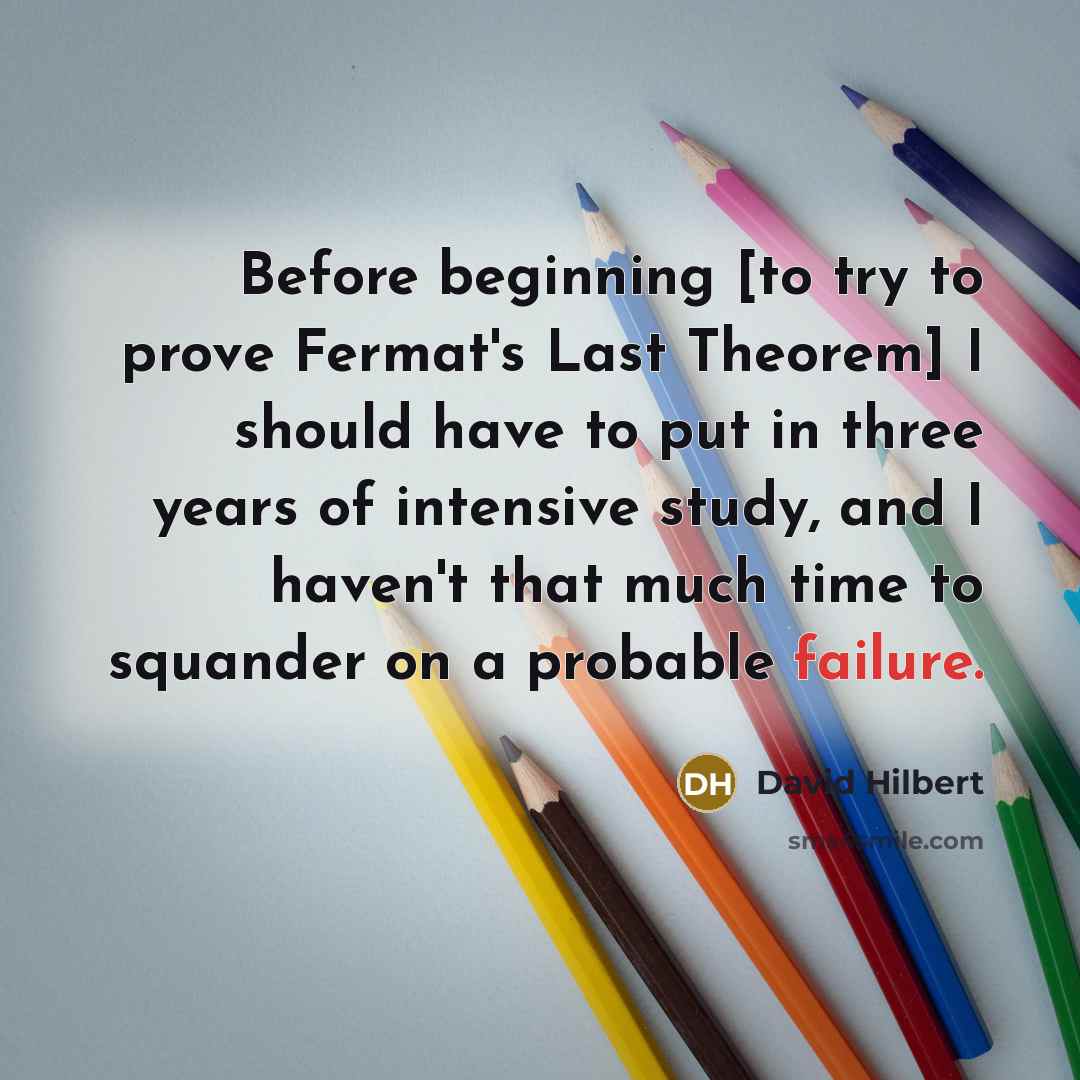 “Before beginning [to try to prove Fermat's Last Theorem] I should have to put in three years of intensive study, and I haven't that much time to squander on a probable failure.” quote by David Hilbert