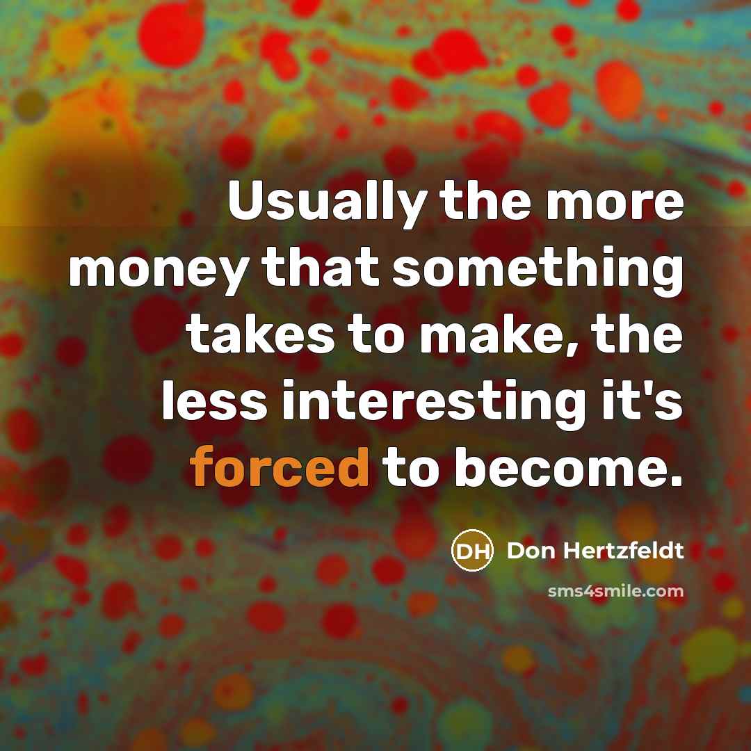 “Usually the more money that something takes to make, the less interesting it's forced to become.” quote by Don Hertzfeldt