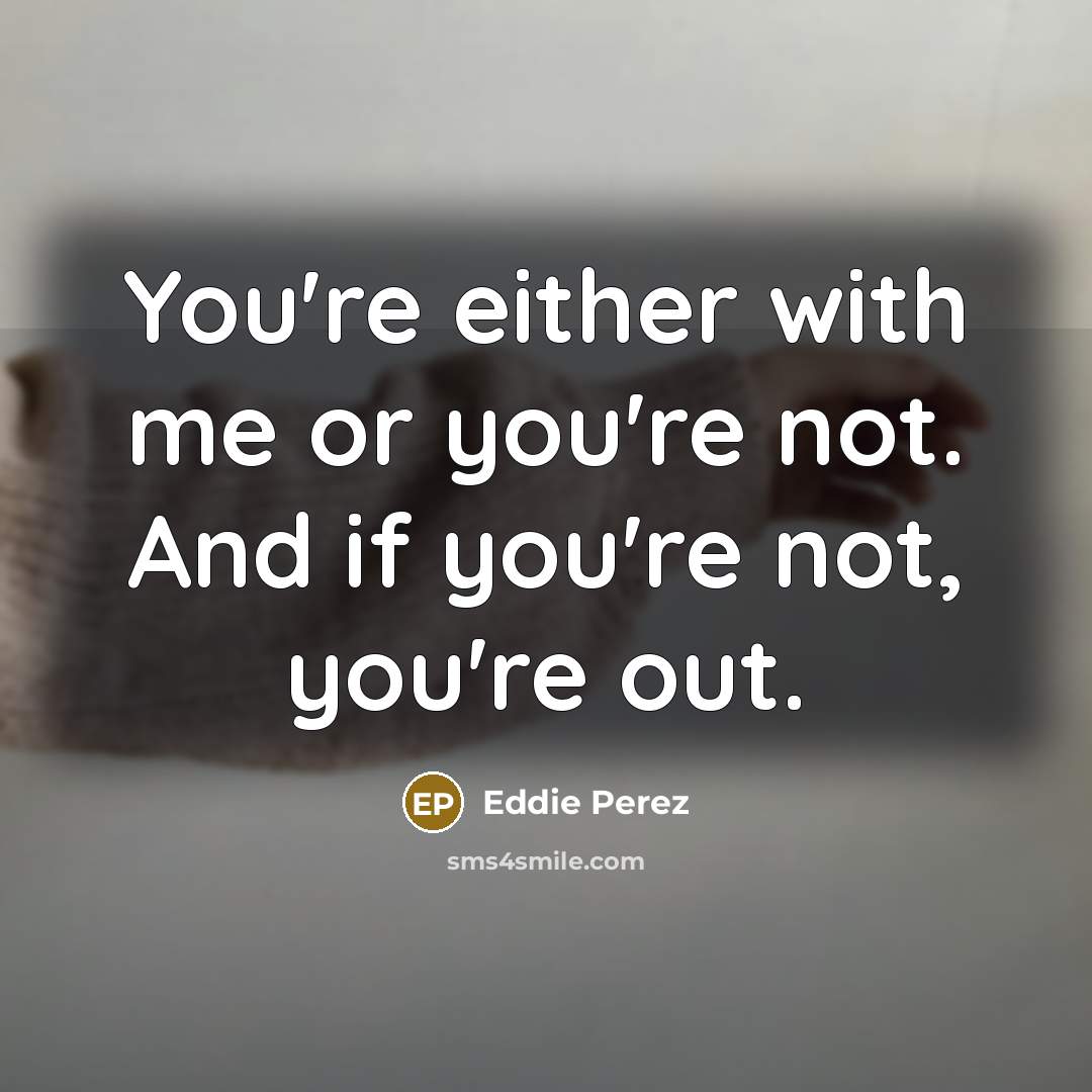 “You're either with me or you're not. And if you're not, you're out.” quote by Eddie Perez