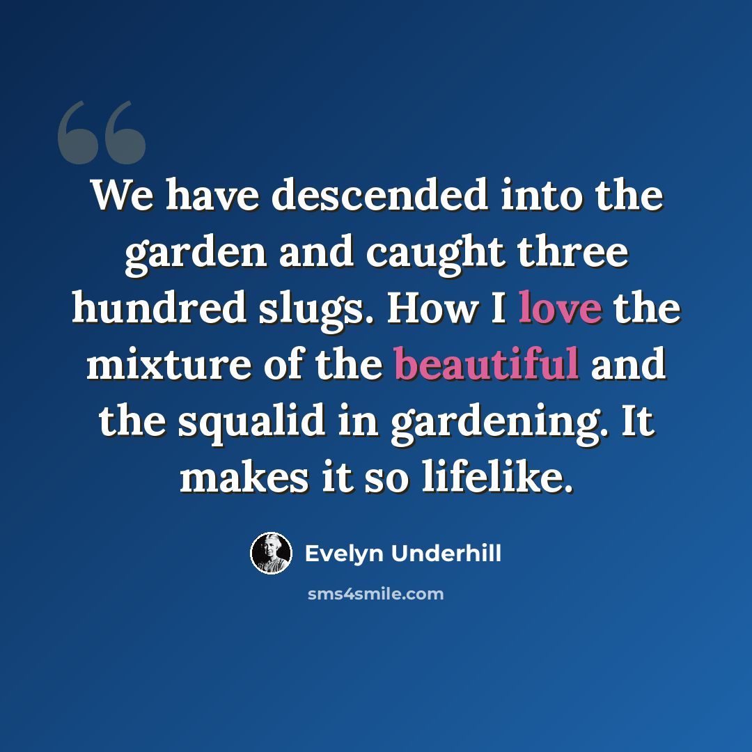 “We have descended into the garden and caught three hundred slugs. How I love the mixture of the beautiful and the squalid in gardening. It makes it so lifelike.” quote by Evelyn Underhill