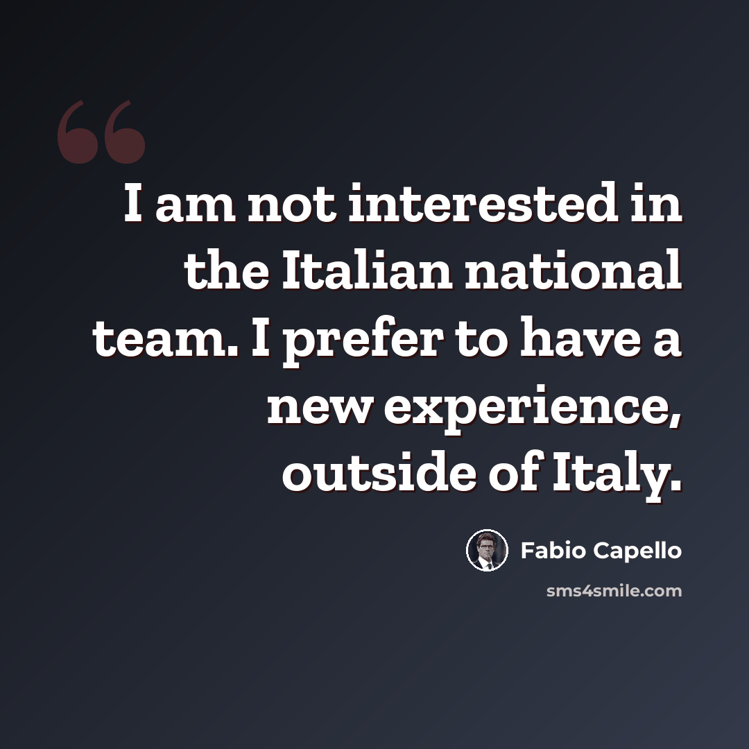 “I am not interested in the Italian national team. I prefer to have a new experience, outside of Italy.” quote by Fabio Capello