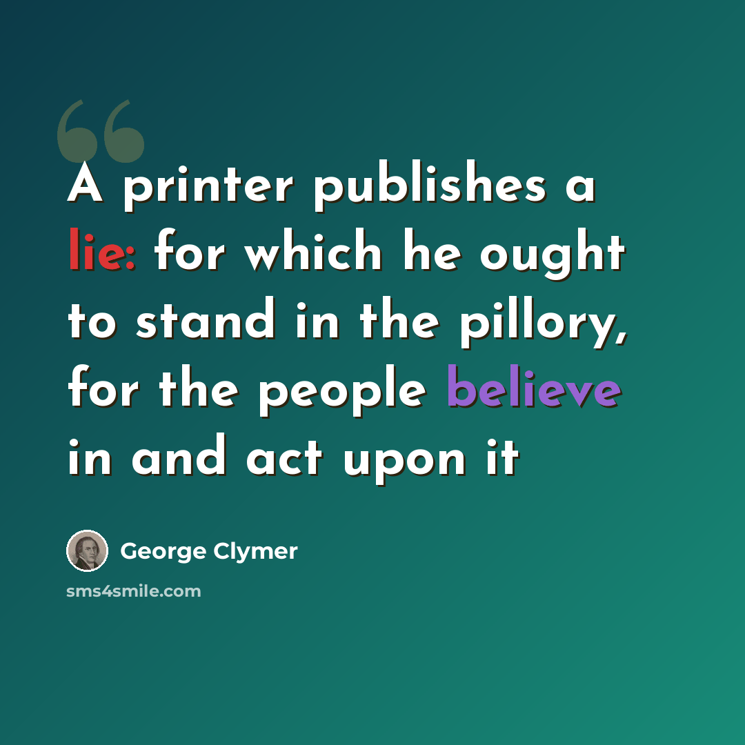 “A printer publishes a lie: for which he ought to stand in the pillory, for the people believe in and act upon it” quote by George Clymer