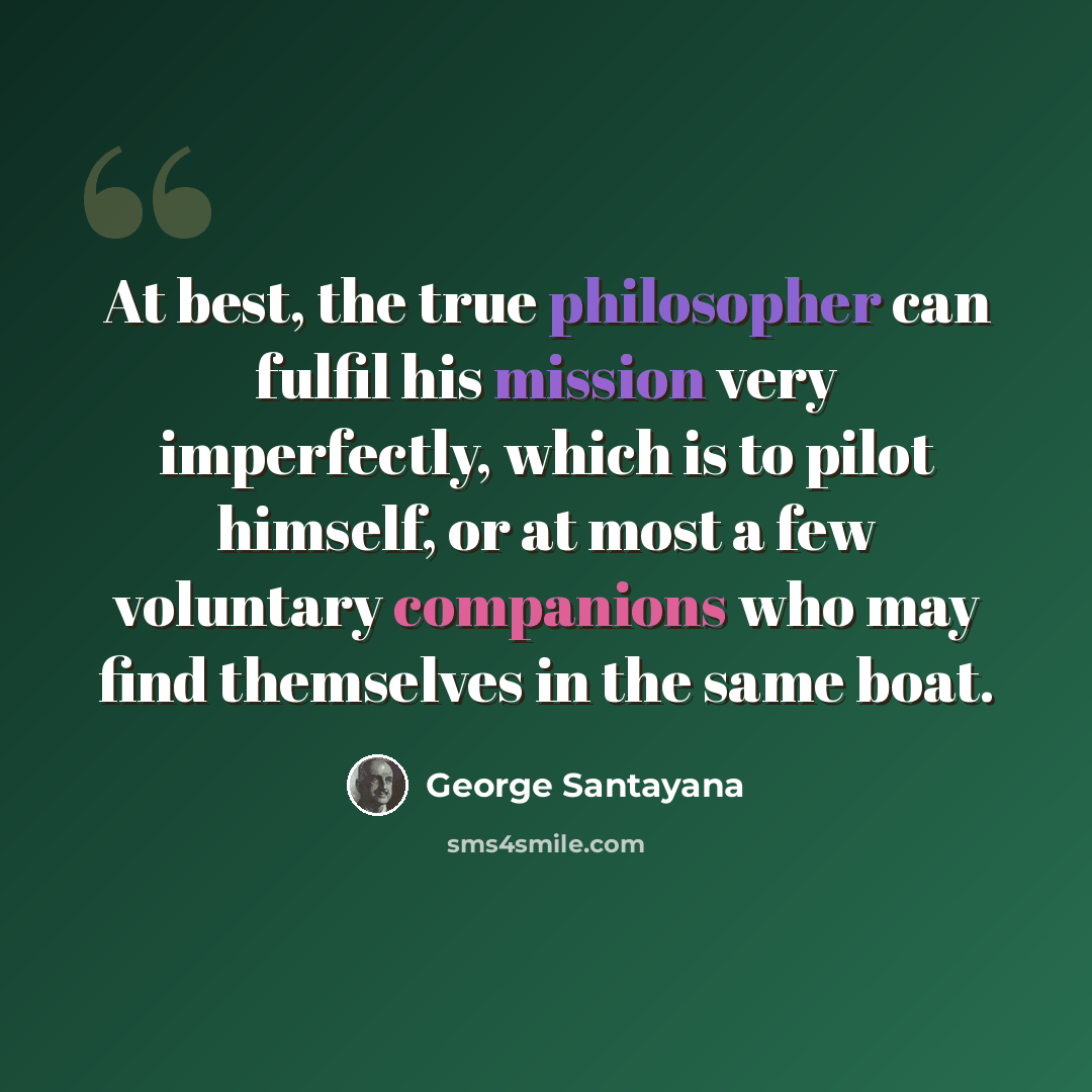 “At best, the true philosopher can fulfil his mission very imperfectly, which is to pilot himself, or at most a few voluntary companions who may find themselves in the same boat.” quote by George Santayana