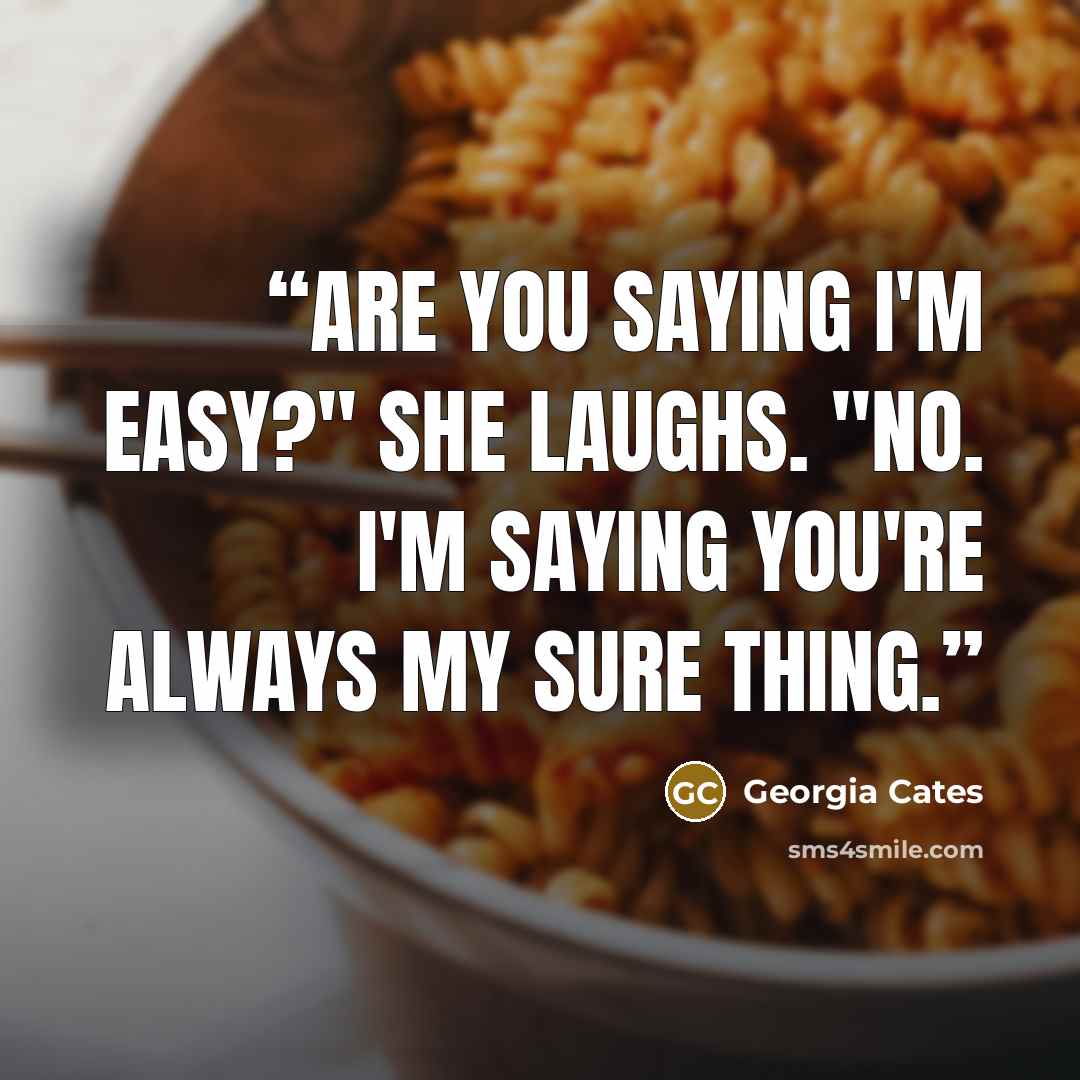“Are you saying I'm easy?" she laughs. "No. I'm saying you're always my sure thing.” quote by Georgia Cates