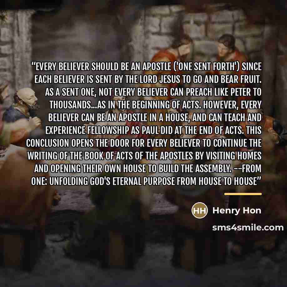 “Every believer should be an apostle ('one sent forth') since each believer is sent by the Lord Jesus to go and bear fruit. As a sent one, not every believer can preach like Peter to thousands...as in the beginning of Acts. However, every believer can be an apostle in a house, and can teach and…” quote by Henry Hon