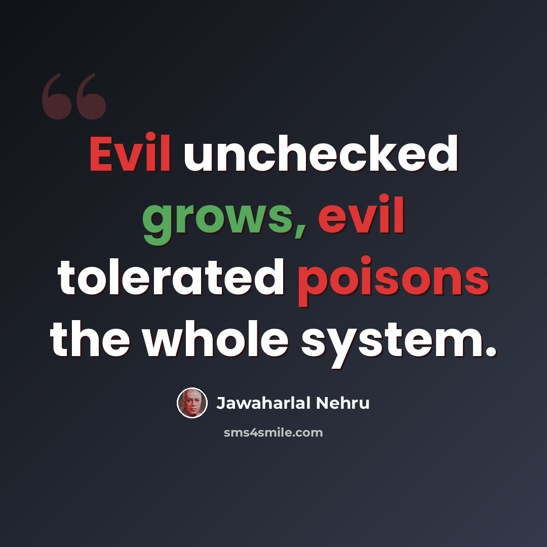 “Evil unchecked grows, evil tolerated poisons the whole system.” quote by Jawaharlal Nehru