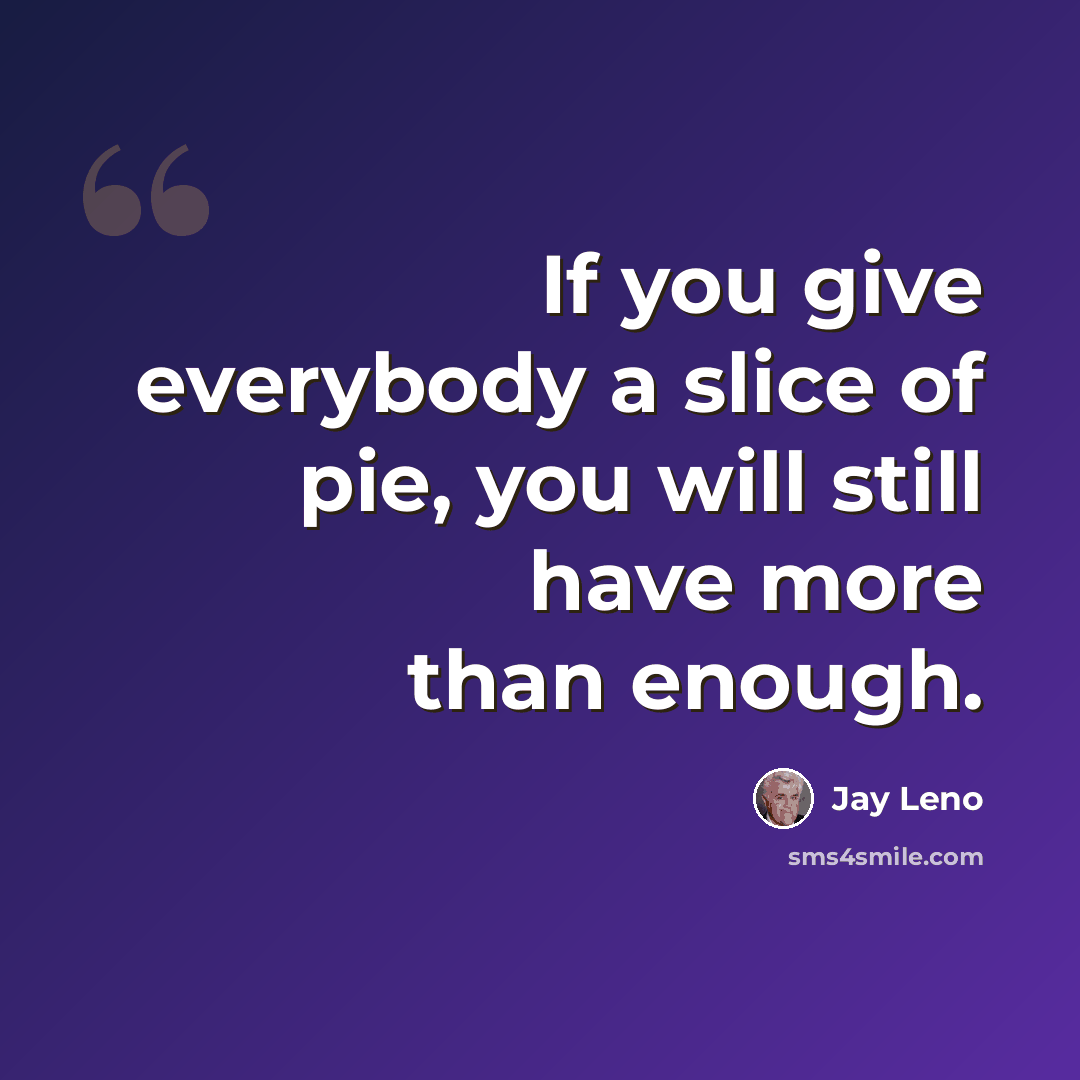 “If you give everybody a slice of pie, you will still have more than enough.” quote by Jay Leno