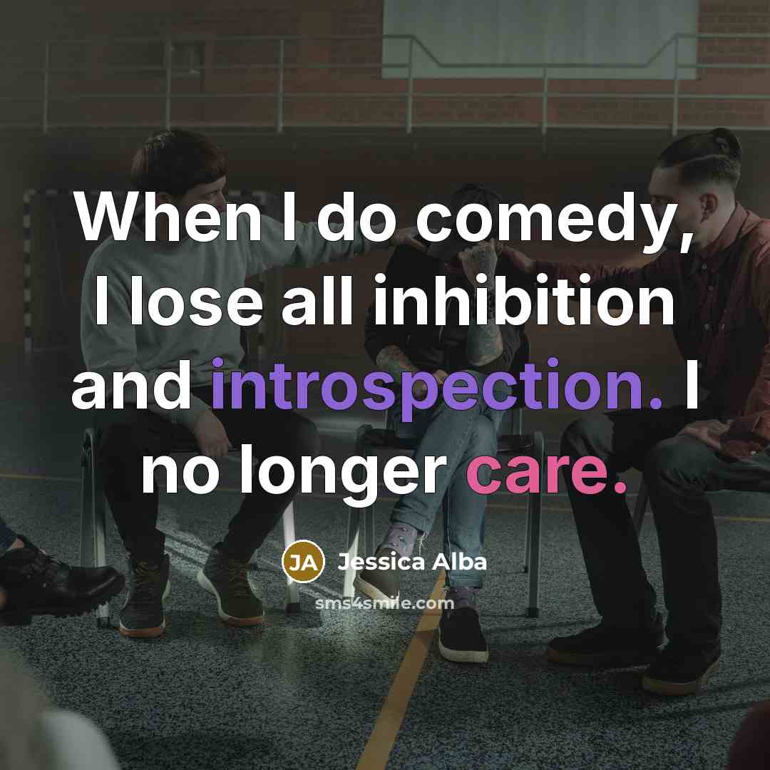 “When I do comedy, I lose all inhibition and introspection. I no longer care.” quote by Jessica Alba