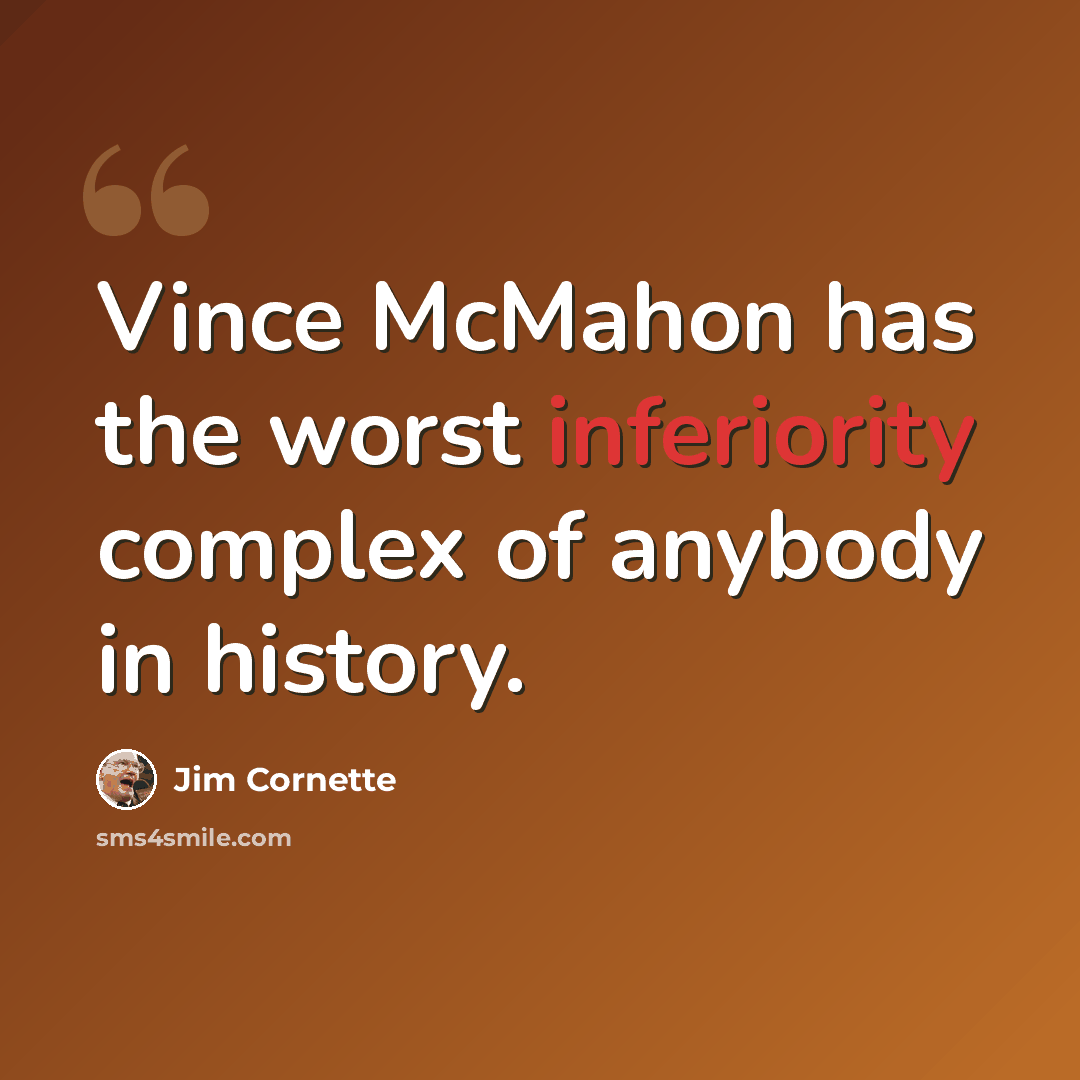 “Vince McMahon has the worst inferiority complex of anybody in history.” quote by Jim Cornette
