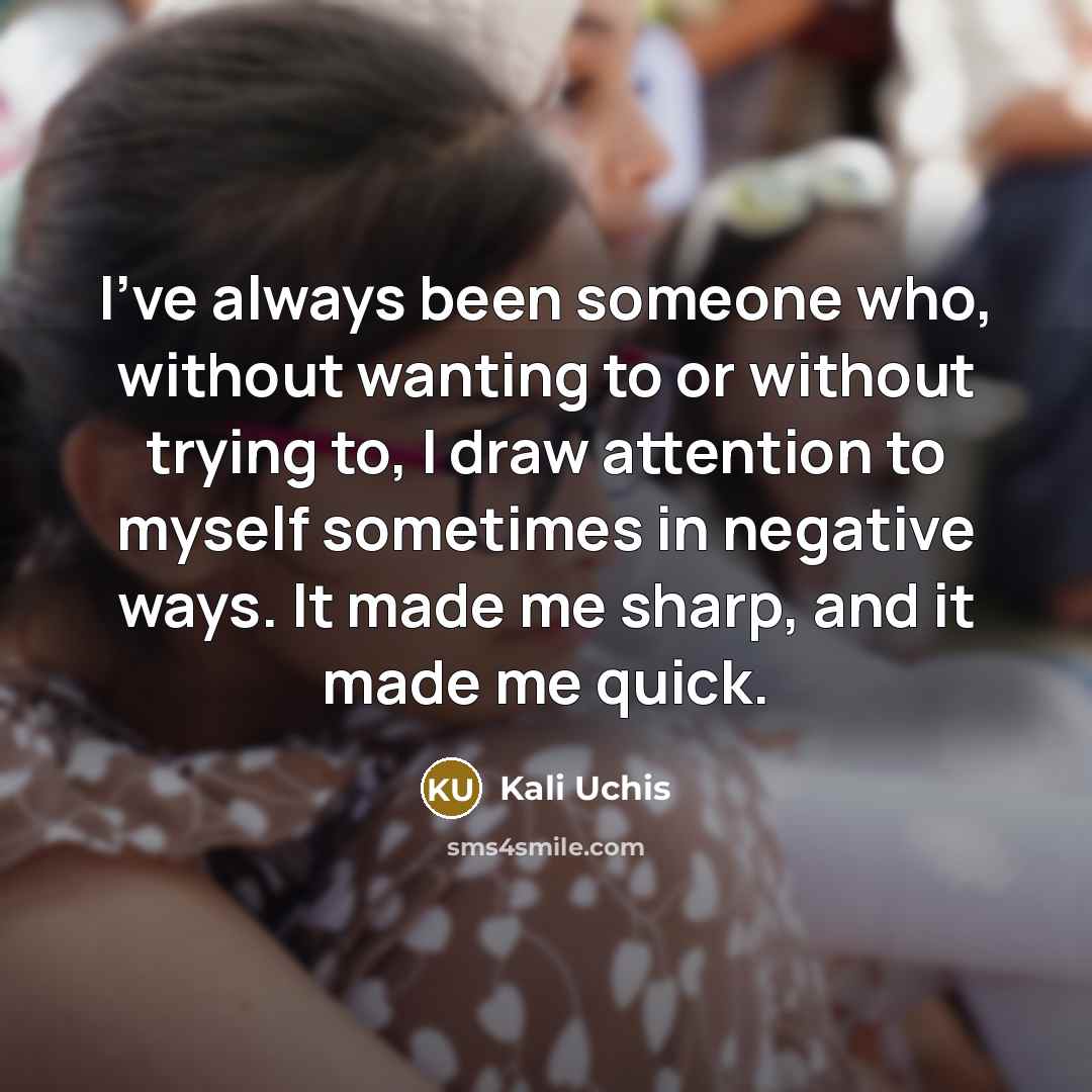 “I've always been someone who, without wanting to or without trying to, I draw attention to myself sometimes in negative ways. It made me sharp, and it made me quick.” quote by Kali Uchis