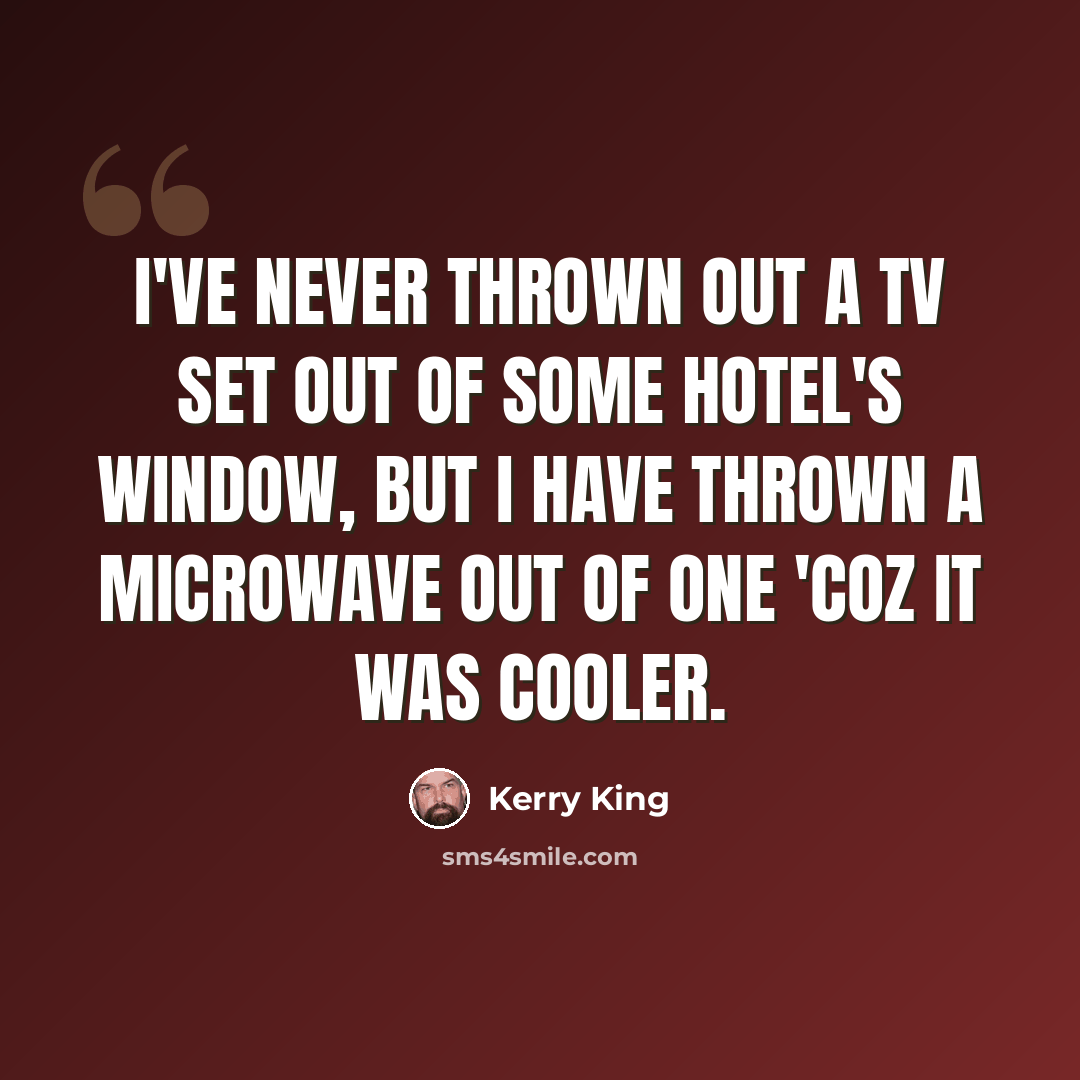 “I've never thrown out a TV set out of some hotel's window, but I have thrown a microwave out of one 'coz it was cooler.” quote by Kerry King