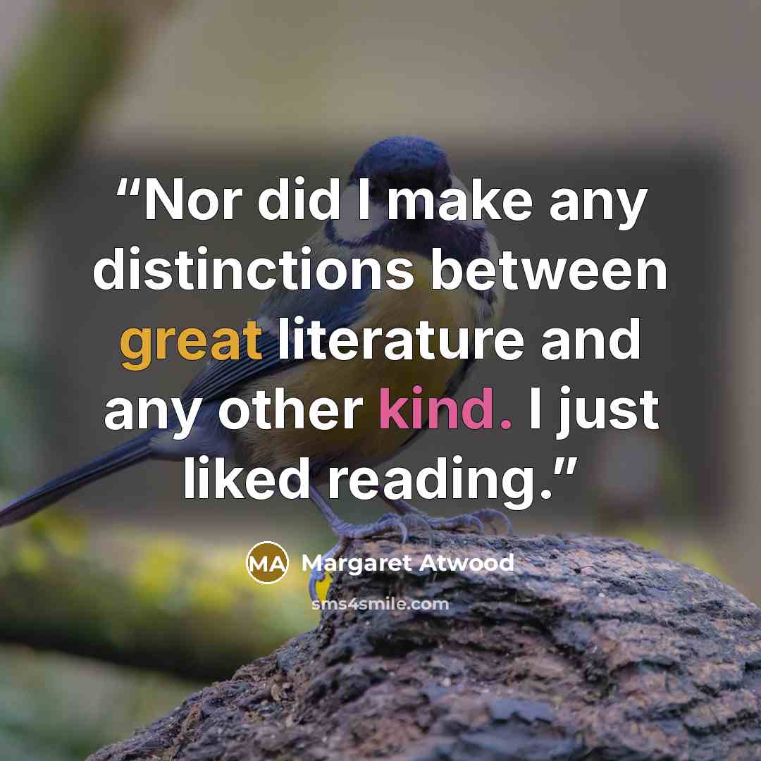 “Nor did I make any distinctions between great literature and any other kind. I just liked reading.” quote by Margaret Atwood