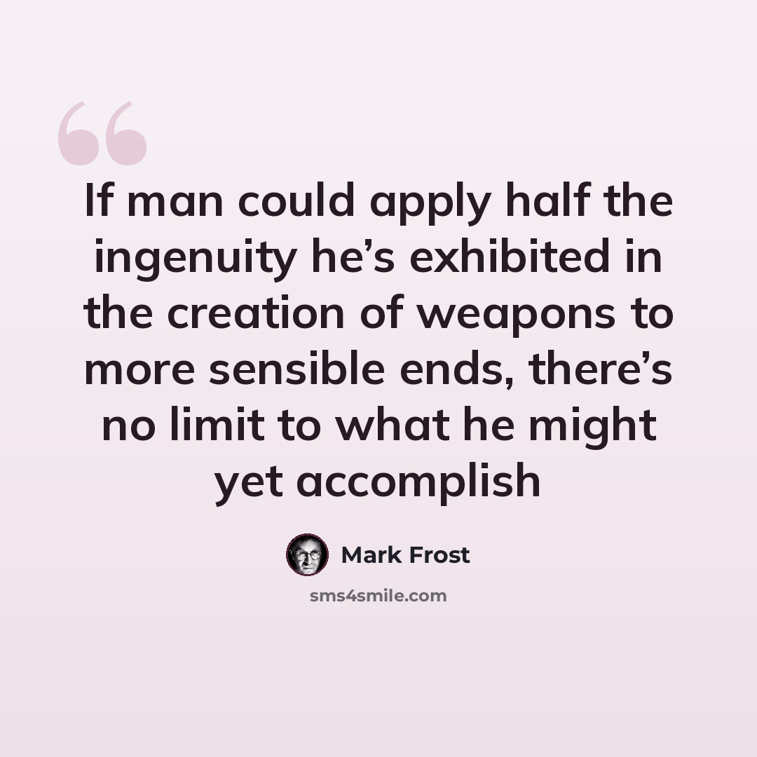 “If man could apply half the ingenuity he’s exhibited in the creation of weapons to more sensible ends, there’s no limit to what he might yet accomplish” quote by Mark Frost