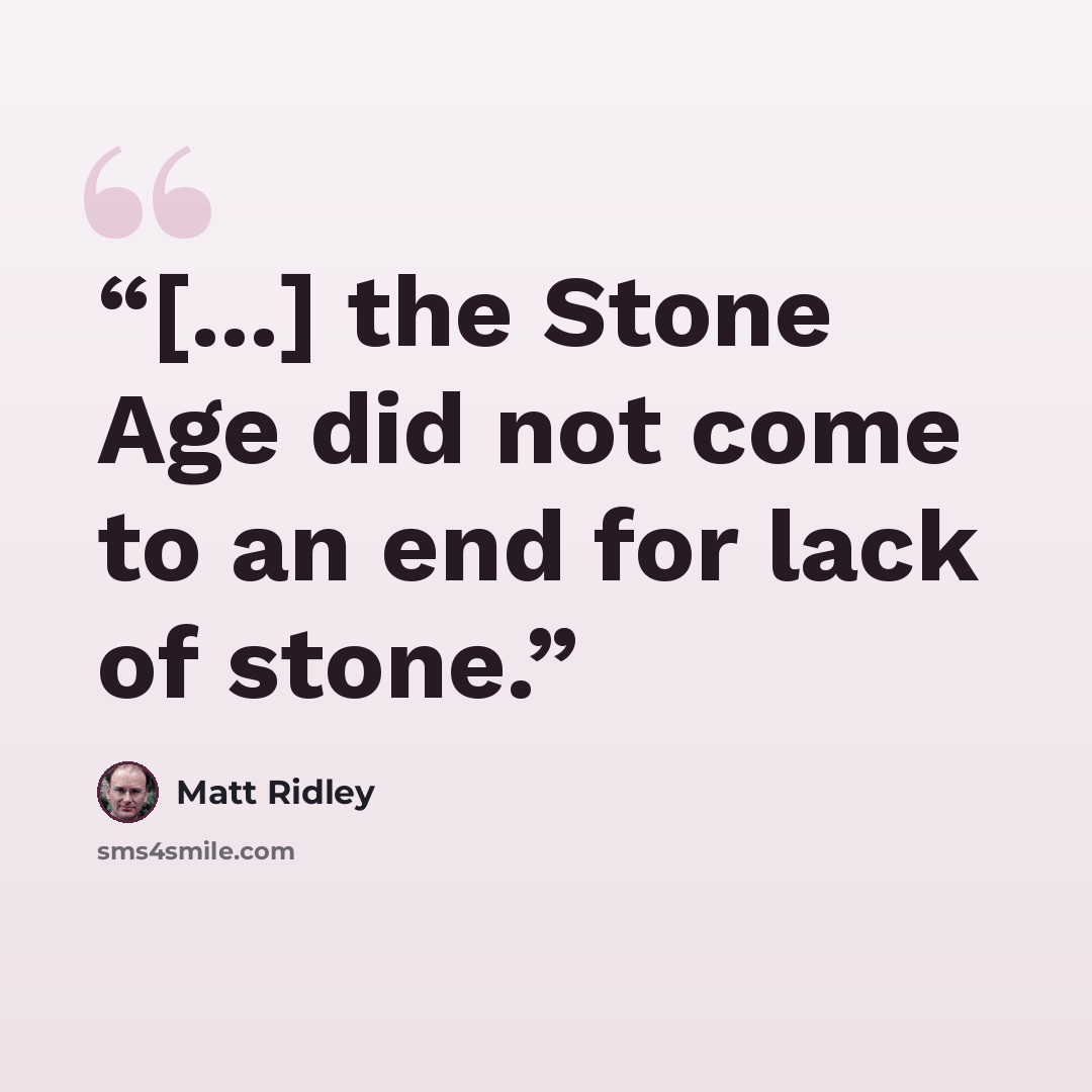“[...] the Stone Age did not come to an end for lack of stone.” quote by Matt Ridley