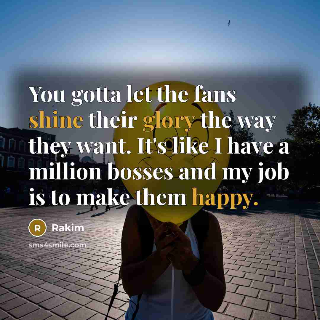 “You gotta let the fans shine their glory the way they want. It's like I have a million bosses and my job is to make them happy.” quote by Rakim