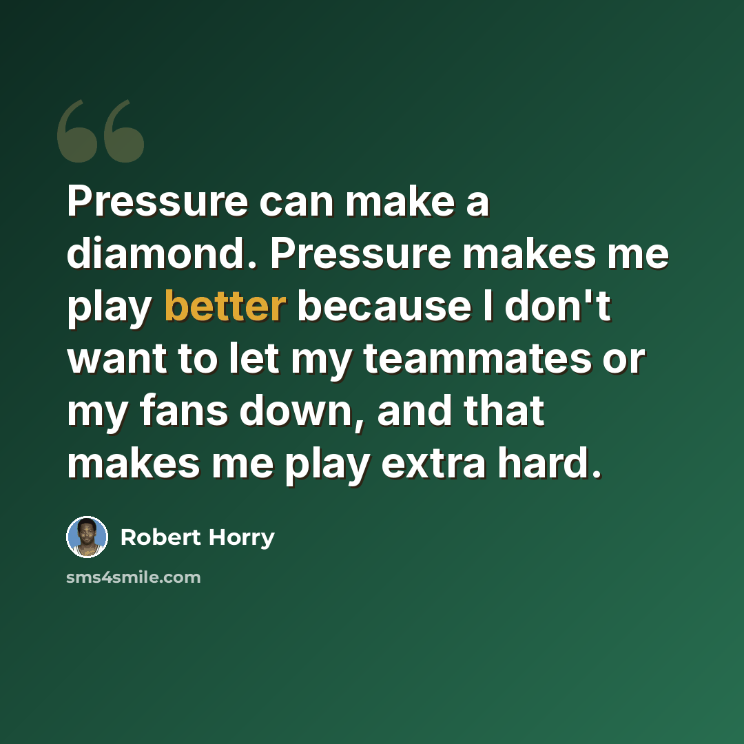“Pressure can make a diamond. Pressure makes me play better because I don't want to let my teammates or my fans down, and that makes me play extra hard.” quote by Robert Horry