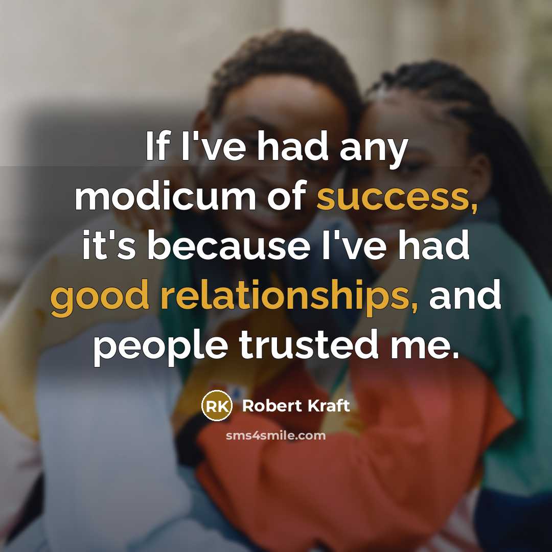 “If I've had any modicum of success, it's because I've had good relationships, and people trusted me.” quote by Robert Kraft