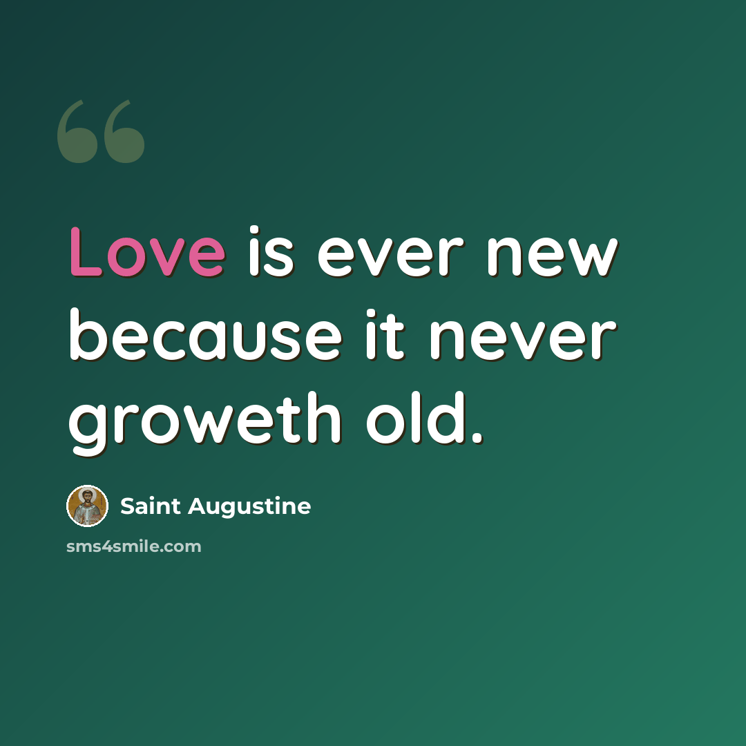 “Love is ever new because it never groweth old.” quote by Saint Augustine