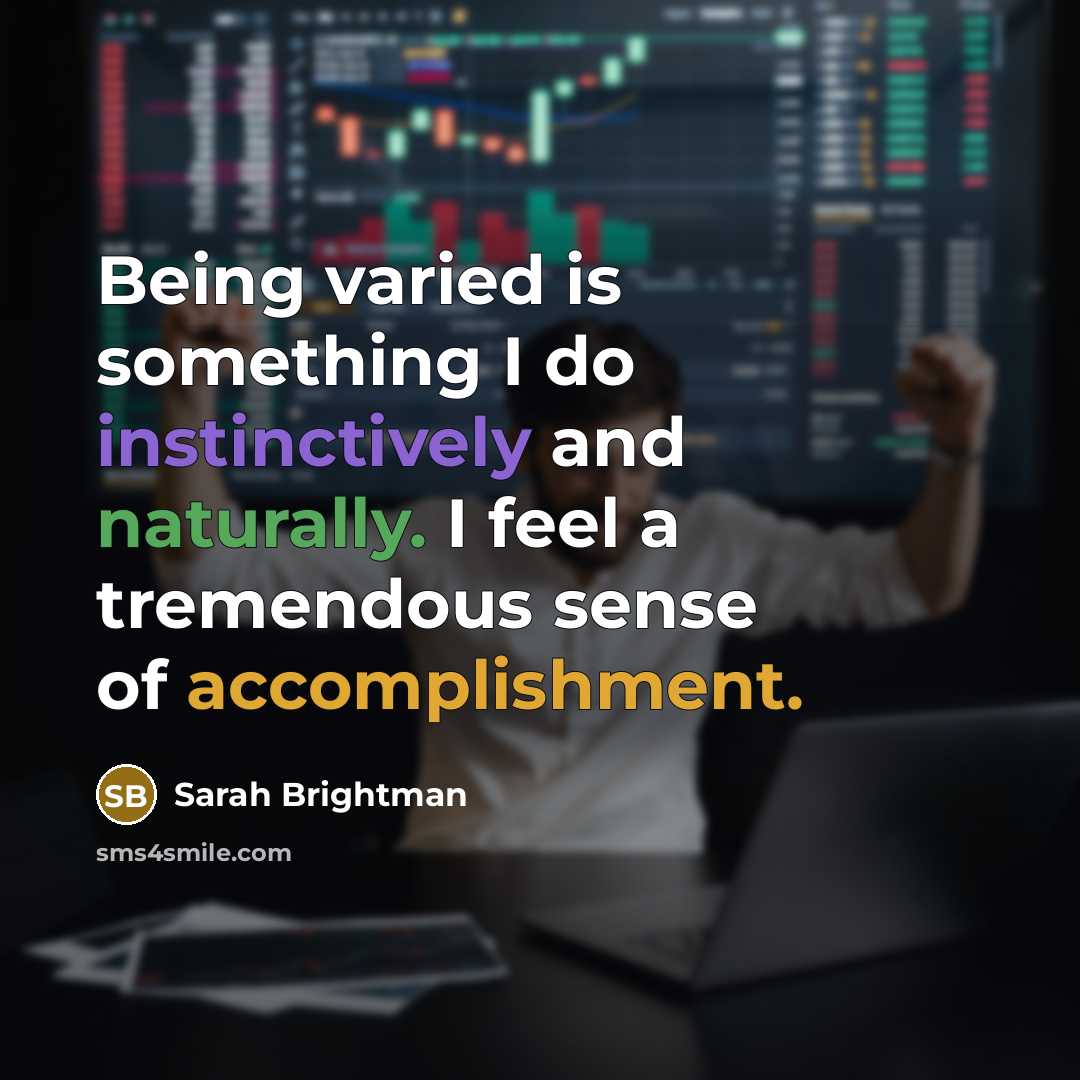 “Being varied is something I do instinctively and naturally. I feel a tremendous sense of accomplishment.” quote by Sarah Brightman