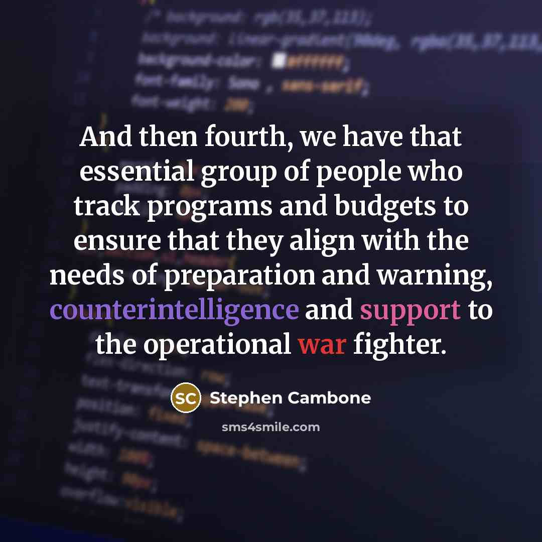 “And then fourth, we have that essential group of people who track programs and budgets to ensure that they align with the needs of preparation and warning, counterintelligence and support to the operational war fighter.” quote by Stephen Cambone