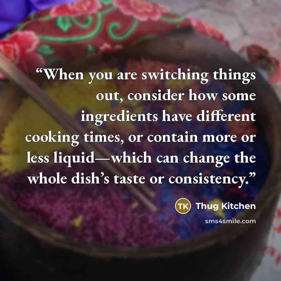 “When you are switching things out, consider how some ingredients have different cooking times, or contain more or less liquid—which can change the whole dish’s taste or consistency.” quote by Thug Kitchen