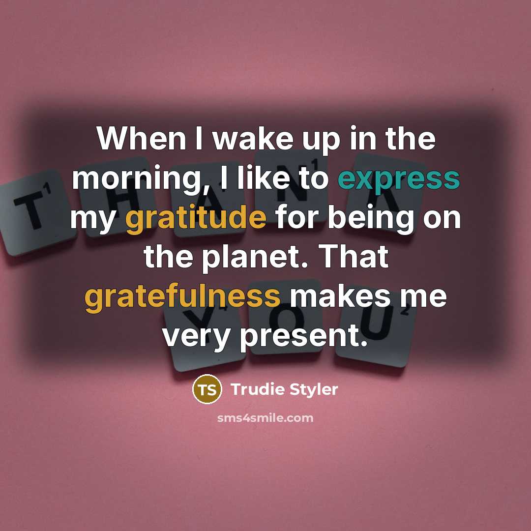 “When I wake up in the morning, I like to express my gratitude for being on the planet. That gratefulness makes me very present.” quote by Trudie Styler