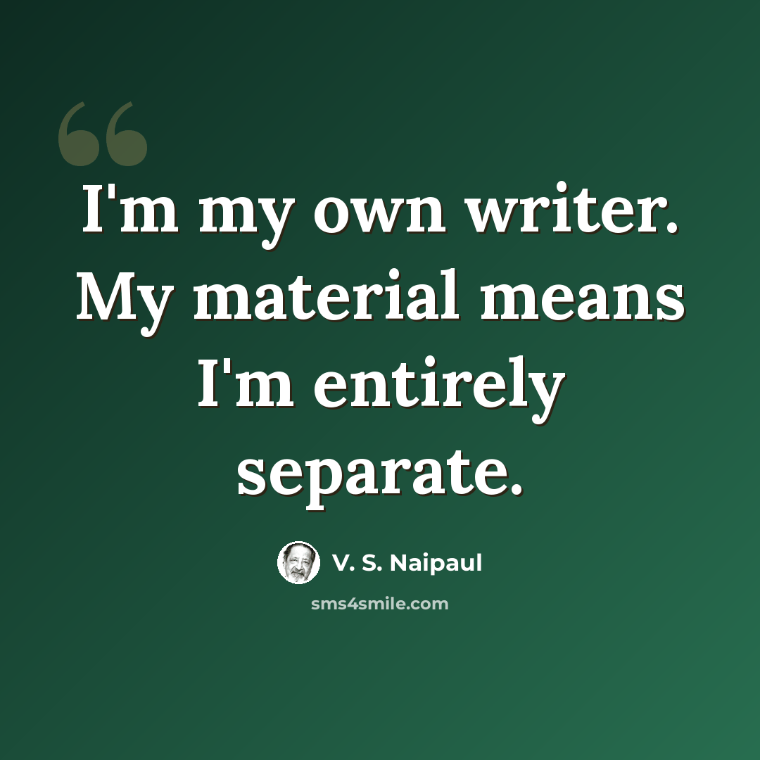 “I'm my own writer. My material means I'm entirely separate.” quote by V. S. Naipaul