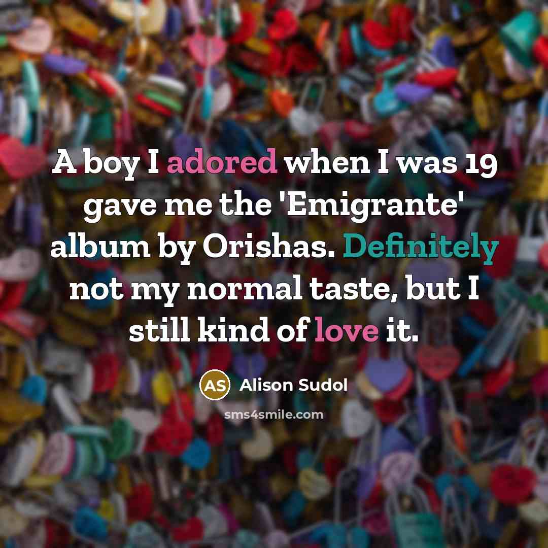 “A boy I adored when I was 19 gave me the 'Emigrante' album by Orishas. Definitely not my normal taste, but I still kind of love it.” quote by Alison Sudol