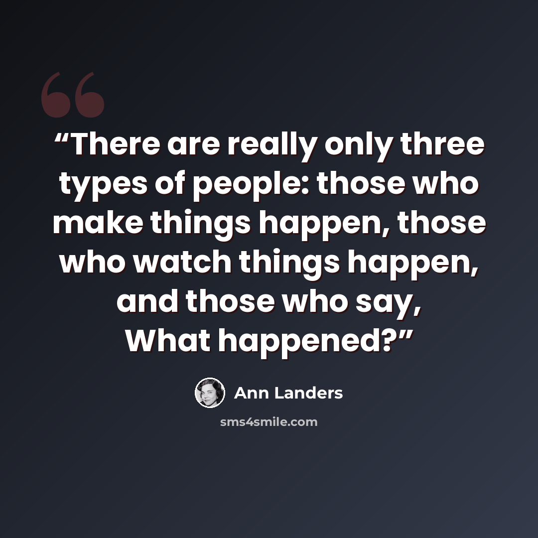 “There are really only three types of people: those who make things happen, those who watch things happen, and those who say, What happened?” quote by Ann Landers