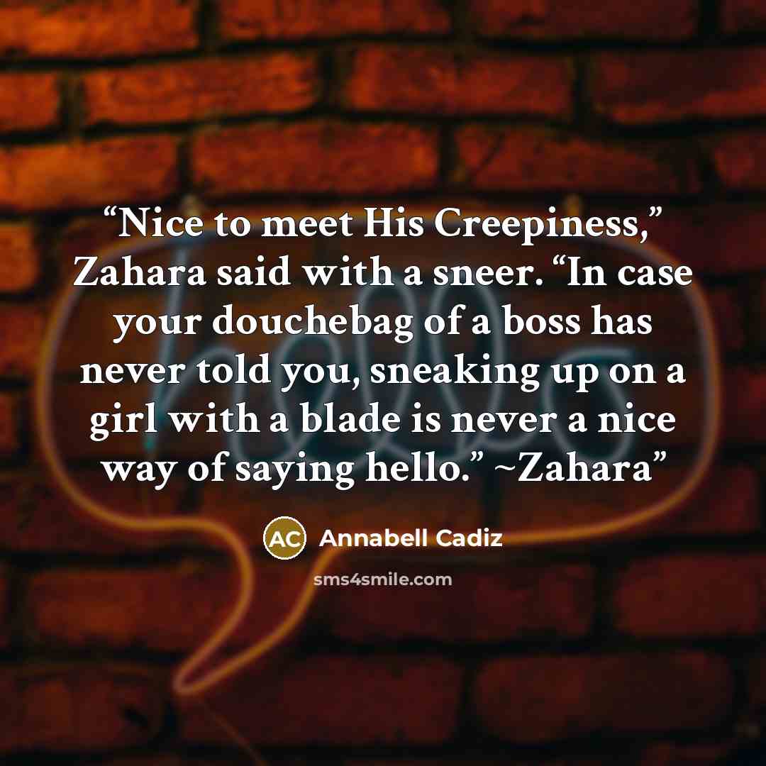 “Nice to meet His Creepiness,” Zahara said with a sneer. “In case your douchebag of a boss has never told you, sneaking up on a girl with a blade is never a nice way of saying hello.” ~Zahara” quote by Annabell Cadiz
