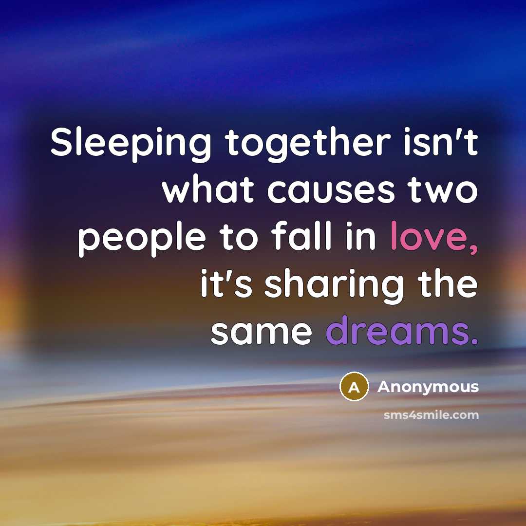 “Sleeping together isn't what causes two people to fall in love, it's sharing the same dreams.” quote by Anonymous