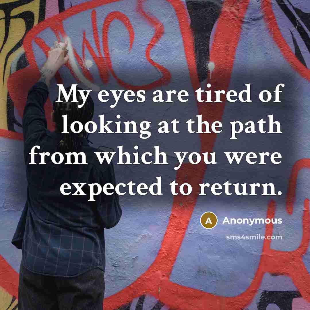 “My eyes are tired of looking at the path from which you were expected to return.” quote by Anonymous