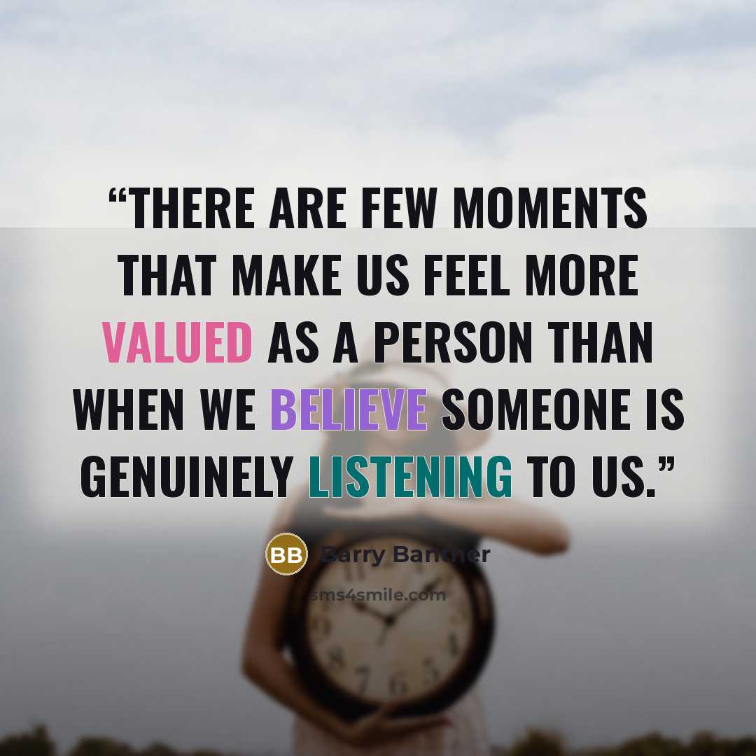 “There are few moments that make us feel more valued as a person than when we believe someone is genuinely listening to us.” quote by Barry Banther