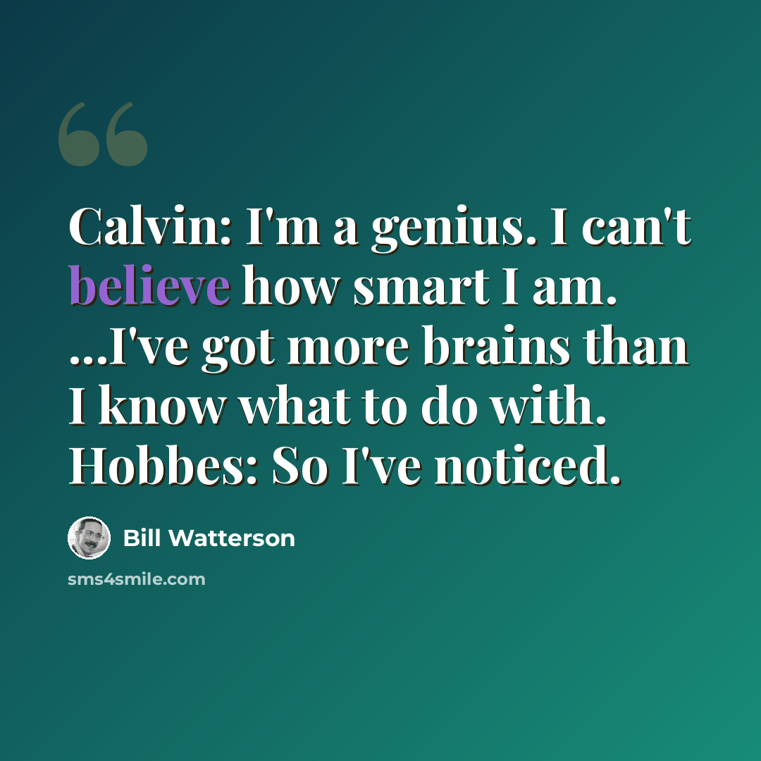 “Calvin: I'm a genius. I can't believe how smart I am. ...I've got more brains than I know what to do with. Hobbes: So I've noticed.” quote by Bill Watterson