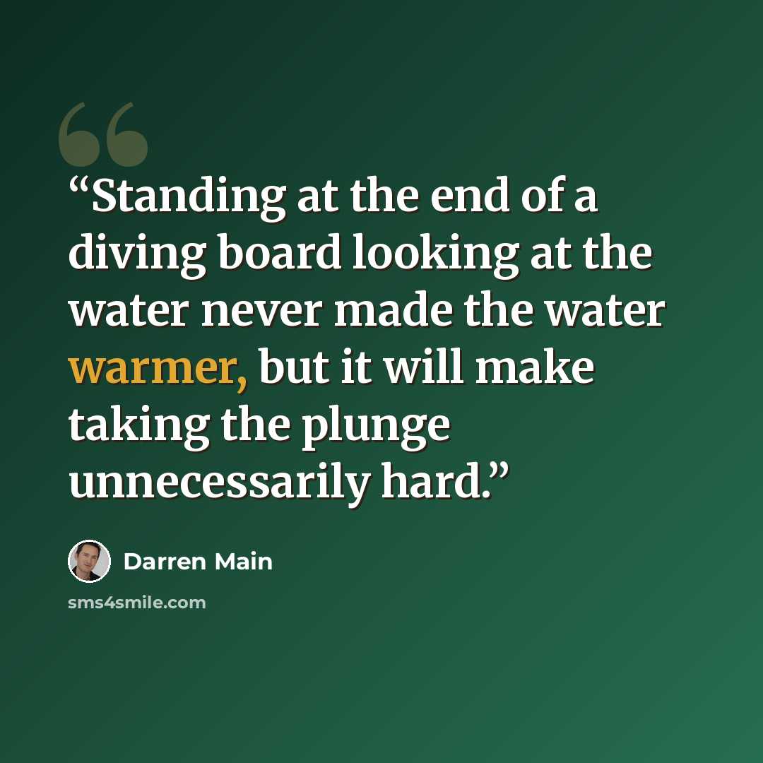 “Standing at the end of a diving board looking at the water never made the water warmer, but it will make taking the plunge unnecessarily hard.” quote by Darren Main
