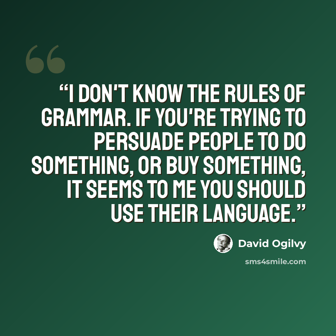 “I don't know the rules of grammar. If you're trying to persuade people to do something, or buy something, it seems to me you should use their language.” quote by David Ogilvy