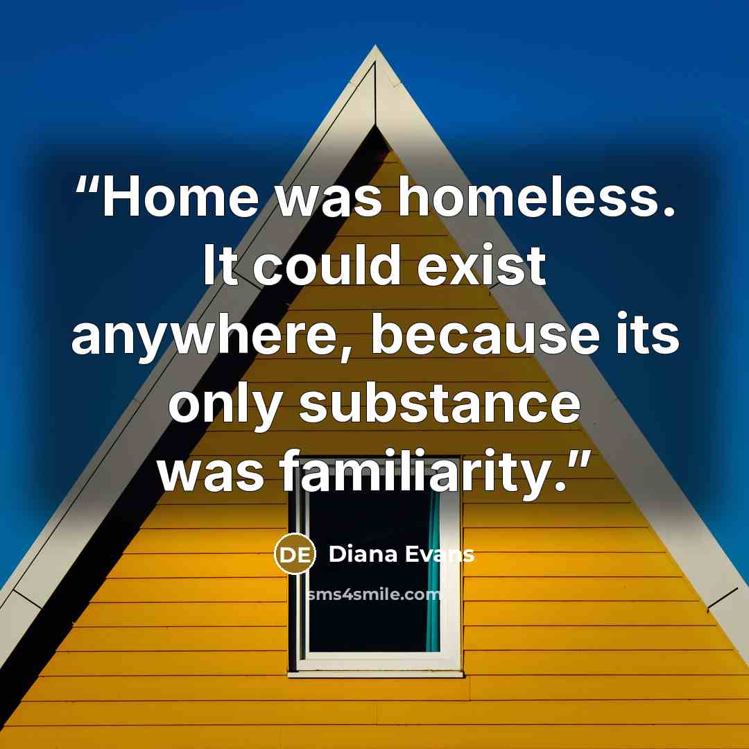 “Home was homeless. It could exist anywhere, because its only substance was familiarity.” quote by Diana Evans
