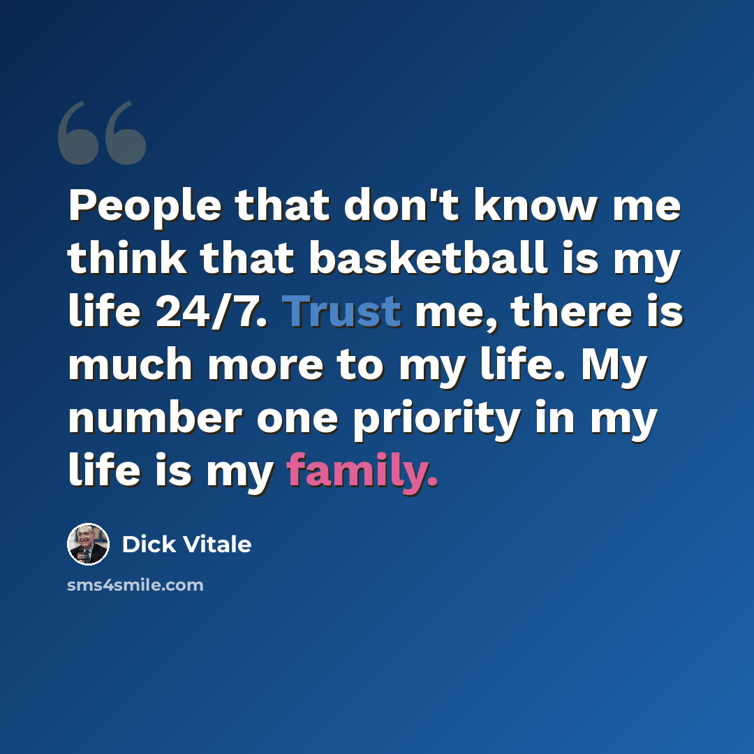 “People that don't know me think that basketball is my life 24/7. Trust me, there is much more to my life. My number one priority in my life is my family.” quote by Dick Vitale