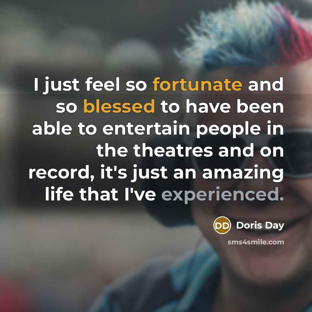 “I just feel so fortunate and so blessed to have been able to entertain people in the theatres and on record, it's just an amazing life that I've experienced.” quote by Doris Day