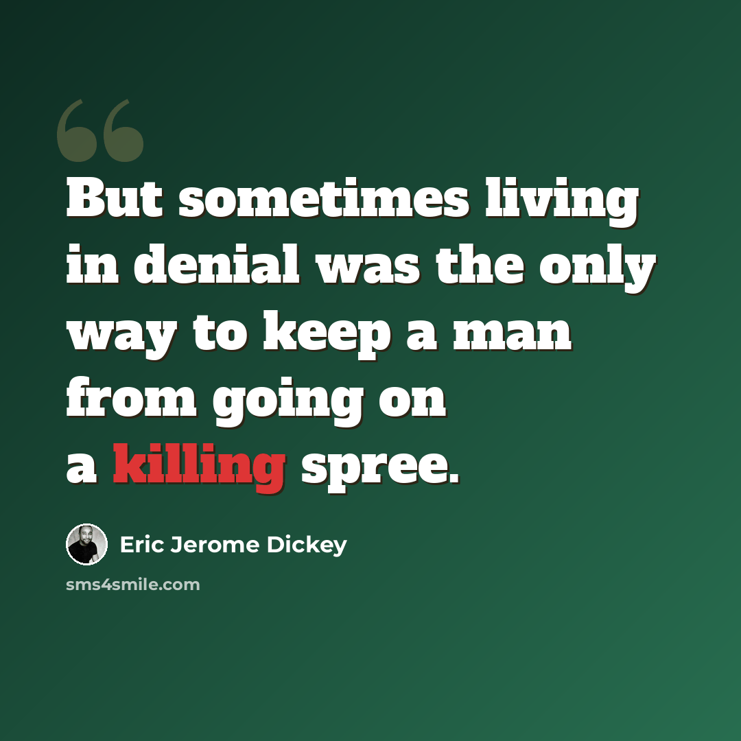 “But sometimes living in denial was the only way to keep a man from going on a killing spree.” quote by Eric Jerome Dickey