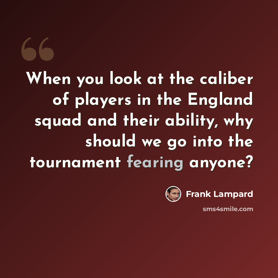 “When you look at the caliber of players in the England squad and their ability, why should we go into the tournament fearing anyone?” quote by Frank Lampard