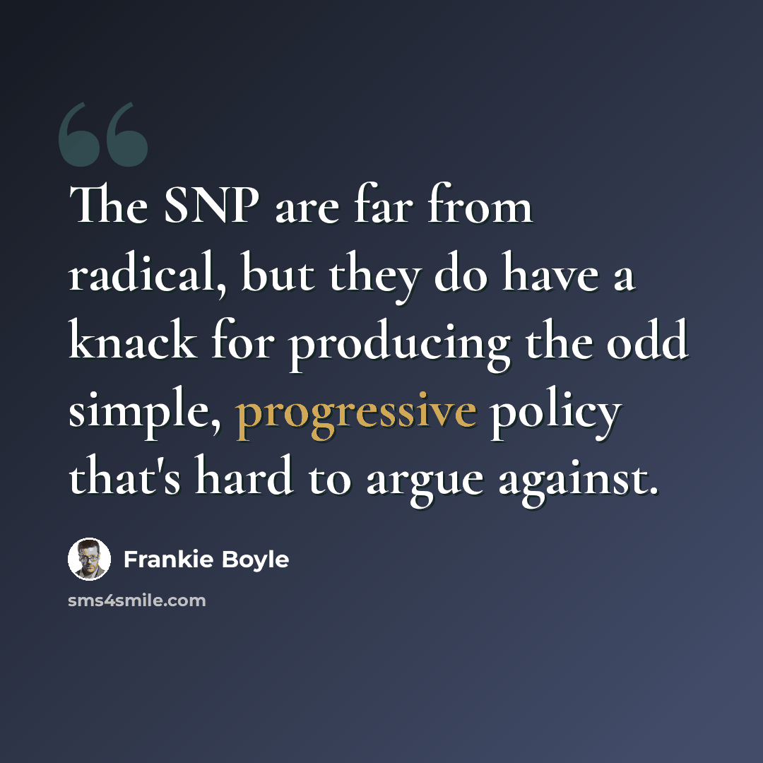 “The SNP are far from radical, but they do have a knack for producing the odd simple, progressive policy that's hard to argue against.” quote by Frankie Boyle