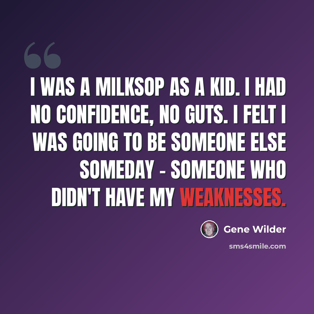 “I was a milksop as a kid. I had no confidence, no guts. I felt I was going to be someone else someday - someone who didn't have my weaknesses.” quote by Gene Wilder