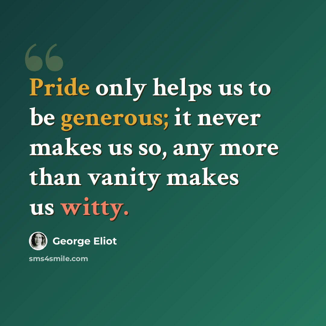 “Pride only helps us to be generous; it never makes us so, any more than vanity makes us witty.” quote by George Eliot